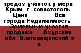 продам участок у моря   Крым  г. севастополь › Цена ­ 950 000 - Все города Недвижимость » Земельные участки продажа   . Амурская обл.,Благовещенский р-н